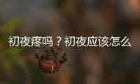 初夜疼嗎？初夜應(yīng)該怎么準(zhǔn)備？