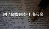 判了!謝娜夫婦上海買豪宅未“跳單”,涉事房產(chǎn)中介公司已被申請破產(chǎn)