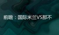 前瞻：國際米蘭VS那不勒斯(含直播消息)