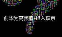 前華為高顏值HR入職京東做主播 今日開啟首場帶貨直播