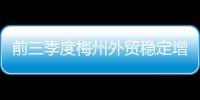 前三季度梅州外貿(mào)穩(wěn)定增長(zhǎng)！進(jìn)出口86億元同比增長(zhǎng)16.3%