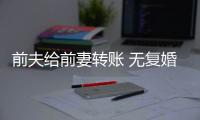 前夫給前妻轉賬 無復婚可能訴請返還 昔日轉賬引糾紛