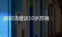 前阿湯嫂談10歲蘇瑞：希拉里落敗讓她“很受傷”