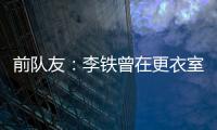 前隊(duì)友：李鐵曾在更衣室罵隊(duì)友&對方不示弱李鐵就拿起鞋子要去打