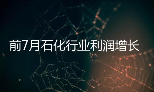 前7月石化行業利潤增長11.7%