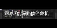 堅瑞沃能深陷債務危機 沃特瑪成“絆腳石”