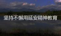 堅持不懈用延安精神教育廣大黨員、干部