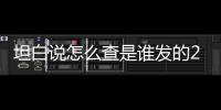 坦白說怎么查是誰發(fā)的2022（坦白說怎么查是誰）