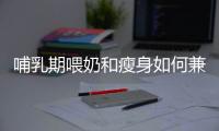 哺乳期喂奶和瘦身如何兼顧做到這4點擺脫肥胖婦女稱號