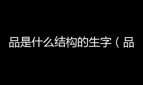 品是什么結構的生字（品是什么結構）