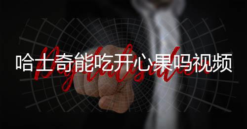 哈士奇能吃開心果嗎視頻？哈士奇可以吃水果嗎