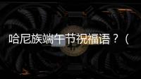 哈尼族端午節祝福語？（關于端午節簡短祝福語大全）