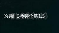 哈弗H6換裝全新1.5T發動機 4款車型怎么選？