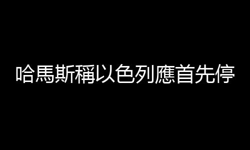 哈馬斯稱以色列應(yīng)首先停止攻擊並撤出加沙