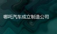 哪吒汽車成立制造公司 注冊資本10億元