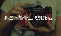 哪些不能帶上飛機托運，哪些東西不能托運，上飛機不能托運什么東西