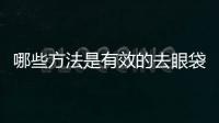 哪些方法是有效的去眼袋的方法？這些方法都有什么特點？