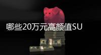 哪些20萬(wàn)元高顏值SUV紅透市場(chǎng)？