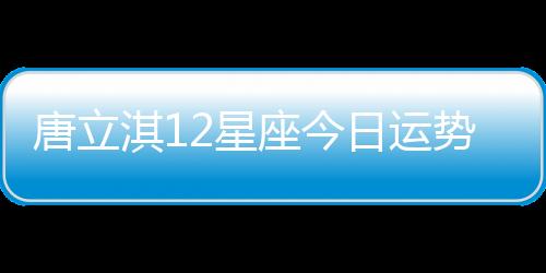 唐立淇12星座今日運勢（10月19日） 12星座今日運勢