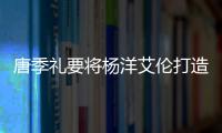 唐季禮要將楊洋艾倫打造為動作明星，獲成龍幫助帶新人打入國際