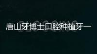 唐山牙博士口腔種植牙一顆1999元/半口13000/全口7萬元是真的,4店通用