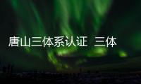 唐山三體系認證  三體系認證所需材料 九千認證費用