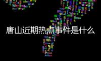 唐山近期熱點事件是什么情況包括唐山近期熱點事件是什么的具體內容