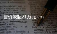 售價或超21萬元 smart精靈#3有望年中上市