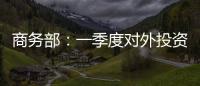 商務部：一季度對外投資205.4億美元 同比降48.8%