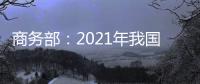 商務部：2021年我國吸收外資規模有望突破1萬億元