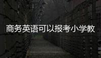 商務英語可以報考小學教資嗎 商務英語級別怎么報考