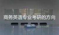 商務英語專業考研的方向是什么 商務英語專業考研的方向