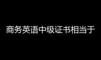 商務英語中級證書相當于英語幾級 如何考取商務英語證書