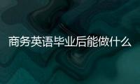 商務英語畢業后能做什么工作 商務英語畢業后能找什么工作