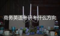 商務英語考研考什么方向的研究生 商務英語求職方向有哪些