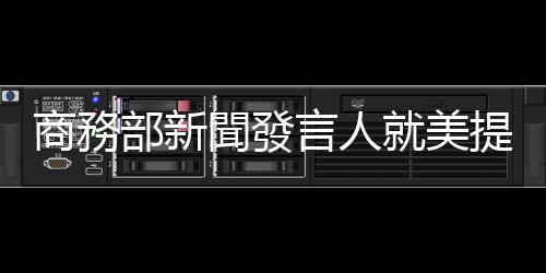 商務(wù)部新聞發(fā)言人就美提高對華部分產(chǎn)品的301關(guān)稅答記者問