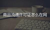 商品流通許可證怎么在網(wǎng)上公示（商品流通許可證）