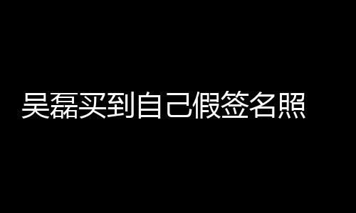 吳磊買到自己假簽名照 圈內明星購物經歷太奇葩了