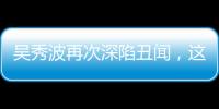 吳秀波再次深陷丑聞，這些未播作品危險了，直接影響5位當紅花旦