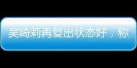 吳綺莉再復出狀態好，稱與女兒關系已緩和，此前母女半年未聯系