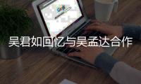 吳君如回憶與吳孟達合作點滴,吳君如吳孟達合作劇是啥