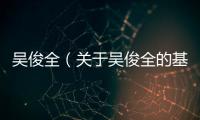 吳俊全（關于吳俊全的基本情況說明介紹）