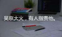 吳京大火，有人指責(zé)他。是趁熱度還是真知灼見(jiàn)？