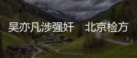 吳亦凡涉強奸　北京檢方批準逮捕