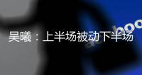 吳曦：上半場被動下半場逐漸適應 本有機會拿到積分