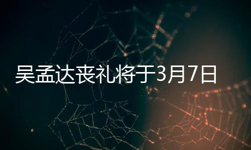 吳孟達喪禮將于3月7日舉行 田啟文透露追思會取消