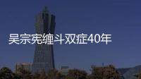 吳宗憲纏斗雙癥40年 自揭傷痛不是好老公