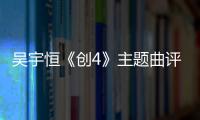 吳宇恒《創(chuàng)4》主題曲評級居A不下 二創(chuàng)和音被夸穩(wěn)定