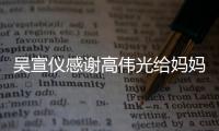 吳宣儀感謝高偉光給媽媽簽名:連女士笑到合不攏嘴