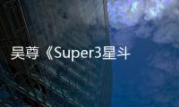 吳尊《Super3星斗場》燃戰繼續 強勢突圍打進總決賽